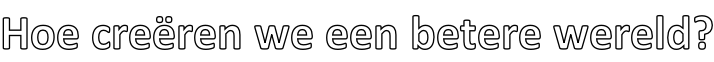 Hoe creëren we een betere wereld?
